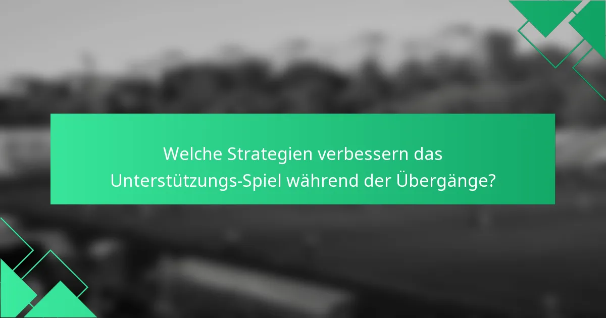 Welche Strategien verbessern das Unterstützungs-Spiel während der Übergänge?